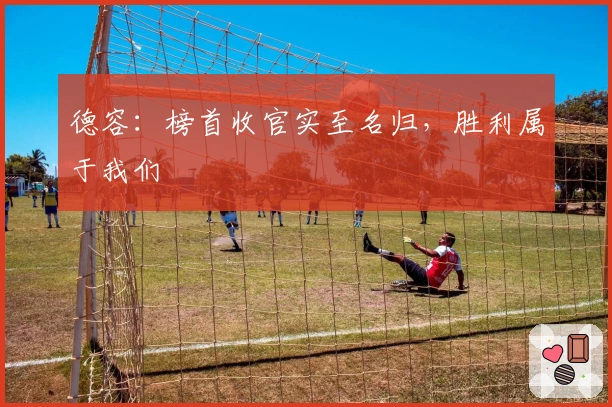 德容：榜首收官实至名归，胜利属于我们