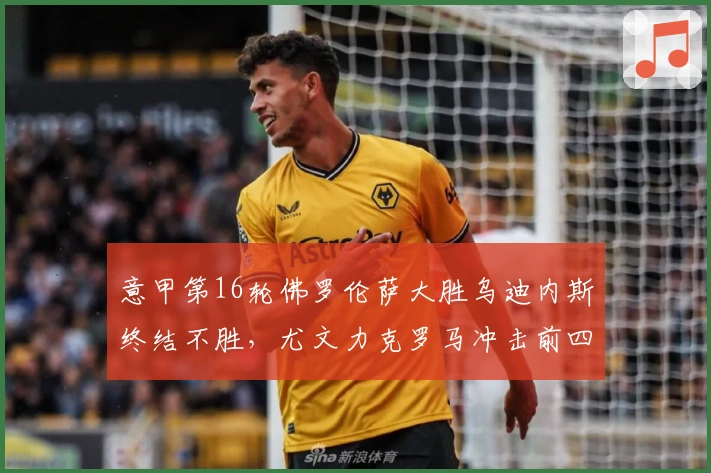 意甲第16轮佛罗伦萨大胜乌迪内斯终结不胜，尤文力克罗马冲击前四