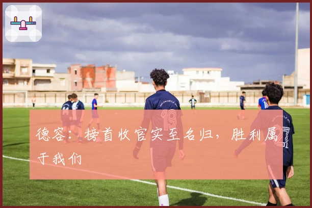 德容：榜首收官实至名归，胜利属于我们