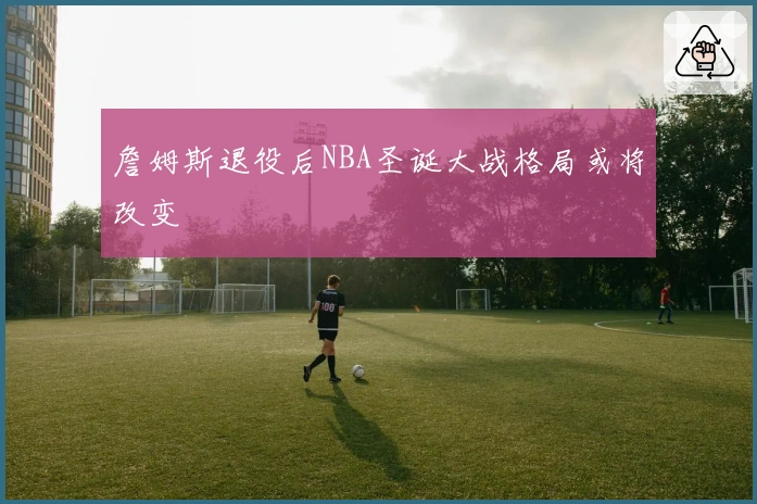 詹姆斯退役后NBA圣诞大战格局或将改变