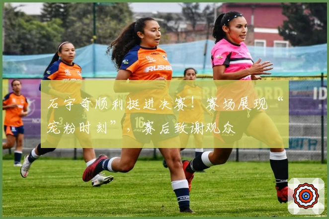 石宇奇顺利挺进决赛！赛场展现“宠粉时刻”，赛后致谢观众