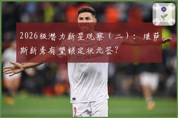 2026级潜力新星观察（二）：堪萨斯新秀有望锁定状元签？