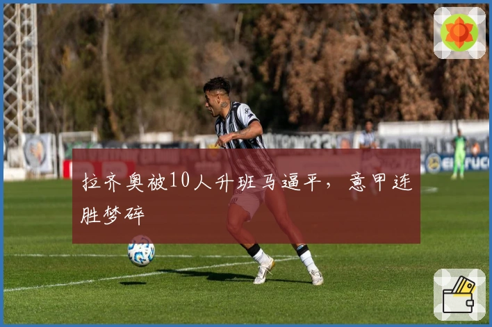 拉齐奥被10人升班马逼平，意甲连胜梦碎