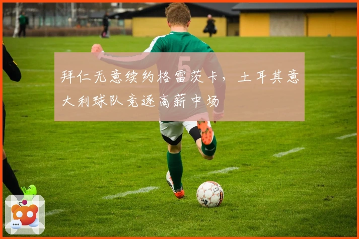 拜仁无意续约格雷茨卡，土耳其意大利球队竞逐高薪中场