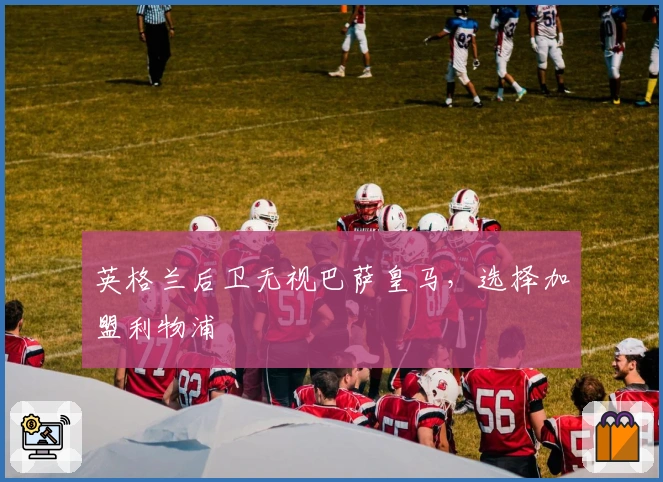 英格兰后卫无视巴萨皇马，选择加盟利物浦